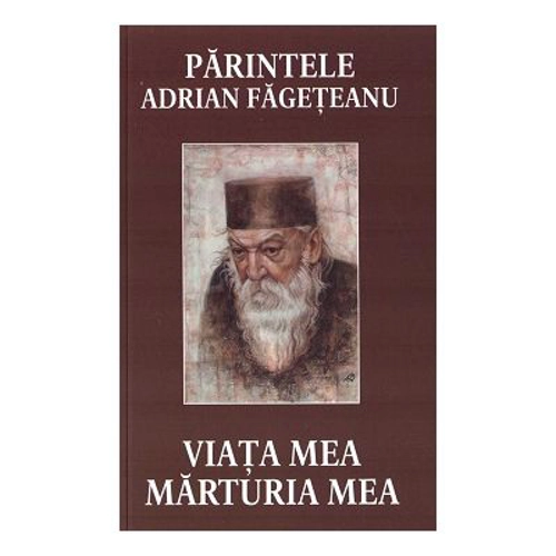 Viata mea. Marturia mea - Parintele Adrian Fageteanu