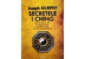 Secretele I Ching. Obtine ceea ce vrei in orice situatie folosind cartea clasica a schimbarilor - Joseph Murphy