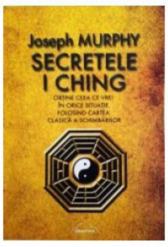 Secretele I Ching. Obtine ceea ce vrei in orice situatie folosind cartea clasica a schimbarilor - Joseph Murphy