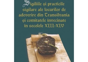 Sigiliile si practicile sigilare ale locurilor de adeverire din Transilvania si comitatele invecinate in secolele 13-14