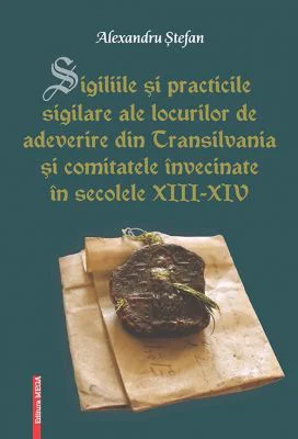 Sigiliile si practicile sigilare ale locurilor de adeverire din Transilvania si comitatele invecinate in secolele 13-14