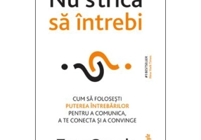 Nu strica sa intrebi. Cum sa folosesti puterea intrebarilor pentru a comunica, a te conecta si a persuada