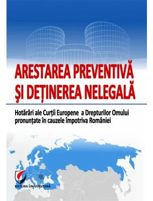 Arestarea preventiva si detinerea nelegala. Hotarari ale Curtii Europene a Drepturilor Omului pronuntate in cauzele impotriva Romaniei