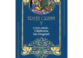 A fost odata …volumul 5. Calatoria lui Degetel - Fratii Grimm
