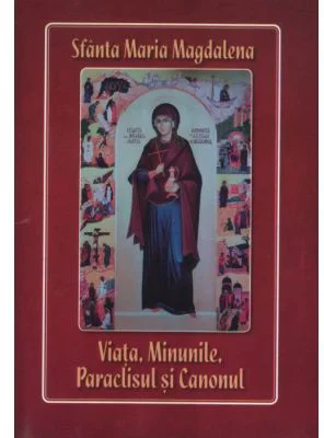 Sfanta Maria Magdalena. Viata, minunile, paraclisul si canonul