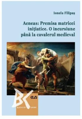 Aeneas: Premisa matricei initiatice. O incursiune pana la cavalerul medieval - Ionela Filipas