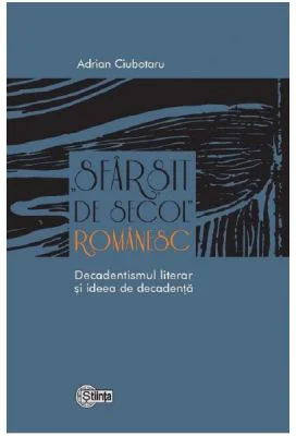 Sfarsit de secol romanesc. Decadentismul literar si ideea de decadenta - Adrian Ciubotaru