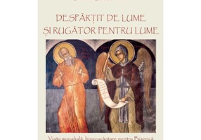Despartit de lume si rugator pentru lume: viata monahala, binecuvantare pentru Biserica - Arhim. Dionisie Constantin