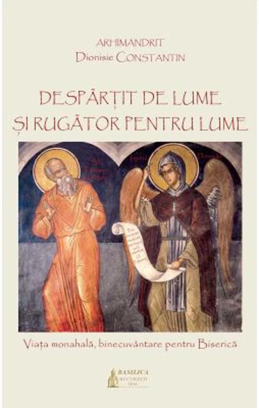 Despartit de lume si rugator pentru lume: viata monahala, binecuvantare pentru Biserica - Arhim. Dionisie Constantin