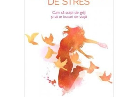 Elibereaza-te de stres! Cum sa scapi de griji si sa te bucuri de viata - Daniela Irimia