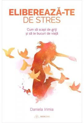 Elibereaza-te de stres! Cum sa scapi de griji si sa te bucuri de viata - Daniela Irimia