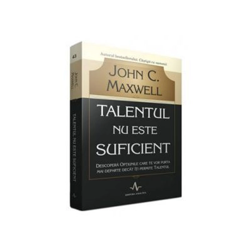 Talentul nu este suficient - Descopera optiunile care te vor purta mai departe decat iti permite talentul - John C. Maxwell