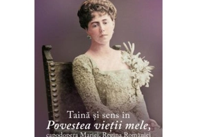 Taina si sens in Povestea vietii mele, capodopera Mariei, Regina Romaniei - Cristina Ungureanu