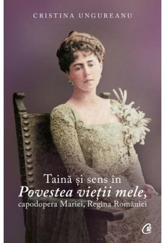 Taina si sens in Povestea vietii mele, capodopera Mariei, Regina Romaniei - Cristina Ungureanu