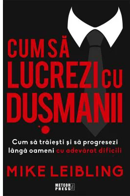 Cum sa lucrezi cu dusmanii. Cum sa traiesti si sa progresezi langa oameni cu adevarat dificili - Mike Leibling