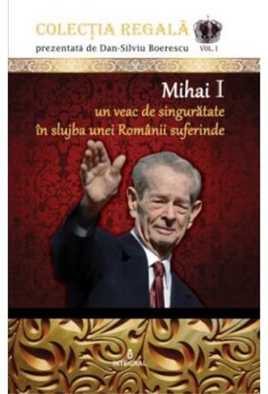 Mihai I – Un veac de singuratate in slujba unei Romanii suferinde - Dan-Silviu Boerescu