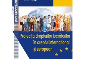 Protectia drepturilor lucratorilor in dreptul international si european - Nicolae Voiculescu