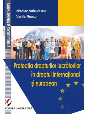 Protectia drepturilor lucratorilor in dreptul international si european - Nicolae Voiculescu