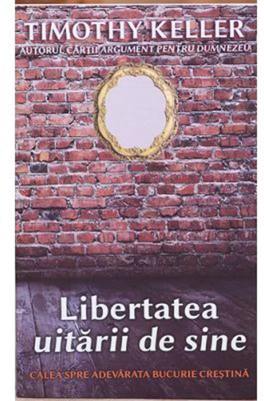 Libertatea uitarii de sine. Calea spre adevarata bucurie crestina - Timothy Keller