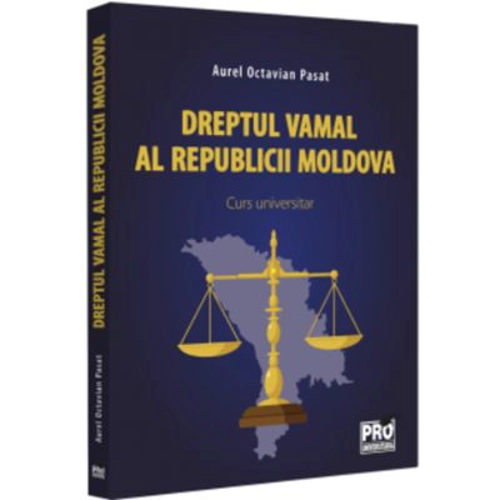 Dreptul vamal al Republicii Moldova. Curs universitar - Aurel Octavian Pasat