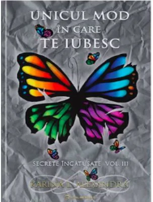 Secrete incatusate Volumul 3, Unicul mod in care te iubesc - Karina L. Alexandra