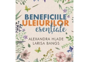Beneficiile uleiurilor esentiale - Alexandra Hlade, Larisa Bangs