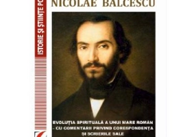 Nicolae Balcescu. Evolutia spirituala a unui mare roman - cu comentarii privind corespondenta si scrierile sale. Volum dedicat Bicentenarului Balcescu