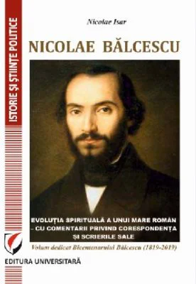 Nicolae Balcescu. Evolutia spirituala a unui mare roman - cu comentarii privind corespondenta si scrierile sale. Volum dedicat Bicentenarului Balcescu