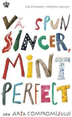 Va spun sincer, mint perfect sau arta compromisului. Colectia savoir-vivre - Ute Ehrhardt, Wilhelm Johnen
