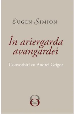 In Ariergarda Avangardei. Convorbiri cu Andrei Grigor - Eugen Simion
