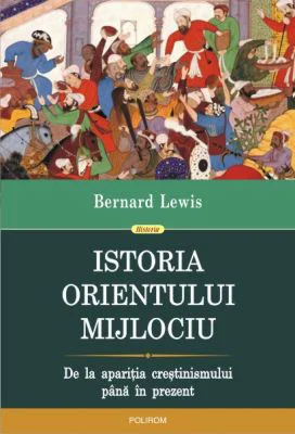 Istoria Orientului Mijlociu. De la aparitia crestinismului pina in prezent - Bernard Lewis