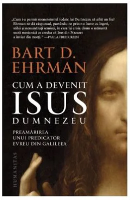 Cum a devenit Isus Dumnezeu. Preamarirea unui predicator evreu din Galileea - Bart D. Ehrman