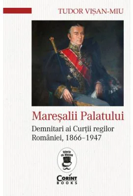 Maresalii palatului. Demnitari ai Curtii regilor Romaniei, 1866-1947 - Tudor Visan-Miu