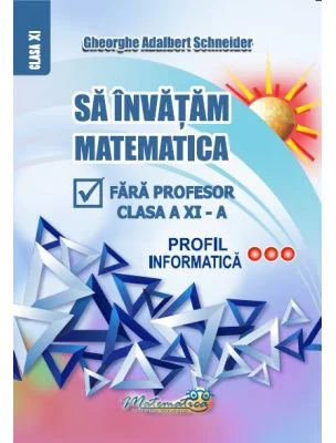 Sa invatam matematica fara profesor clasa a 11- a profil informatica - Gheorghe Adalbert Schneider