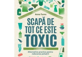 Scapa de tot ce este toxic. Alternative practice pentru reducerea poluarii - Anna Turns