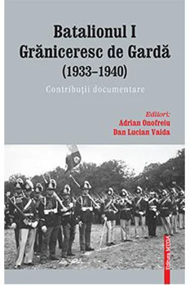 Batalionul I graniceresc de garda (1933–1940). Contributii documentare - Adrian Onofreiu, Dan Lucian Vaida