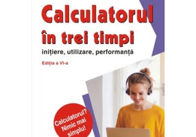 Calculatorul in trei timpi (editia a VI-a, revazuta si adaugita). Initiere, utilizare, performanta - Mircea Badut