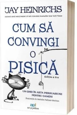 Cum sa convingi o pisica. Un ghid in arta persuasiunii pentru oameni. Editia 2 - Jay Heinrichs