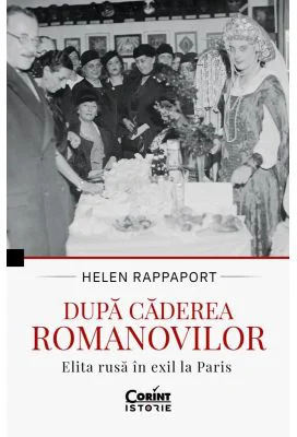 Dupa caderea Romanovilor. Elita rusa in exil la Paris - Helen Rappaport
