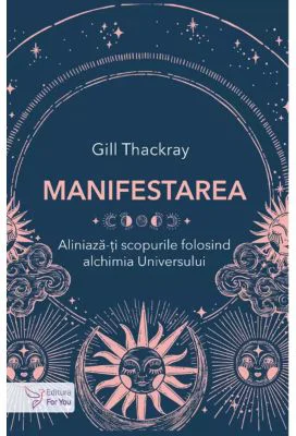 Manifestarea. Aliniaza-ti scopurile folosind alchimia Universului - Gill Thackray