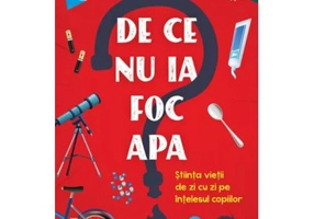 De ce nu ia foc apa? Stiinta vietii de zi cu zi pe intelesul copiilor - Devis Bellucci