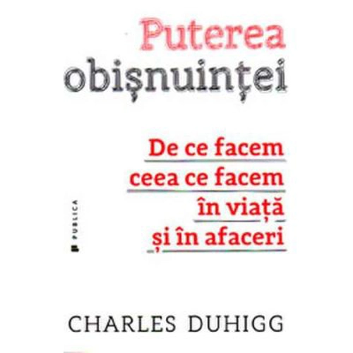 Puterea obisnuintei. De ce facem ceea ce facem in viata si in afaceri - Charles Duhigg
