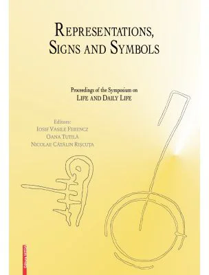 Representations, signs and symbols: proceedings of the symposium on life and daily life - Iosif Vasile Ferencz, Oana Tutila, Nicolae Catalin Riscuta