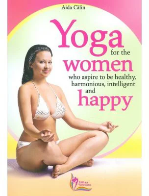Yoga for the Women who Aspire to be Healthy, harmonious, Intelligent and Happy - Aida Calin