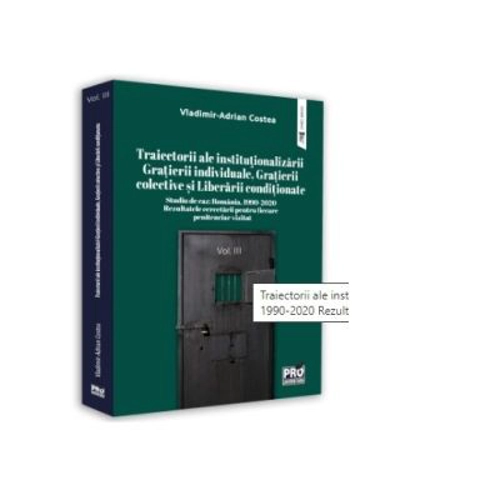 Traiectorii ale institutionalizarii Gratierii individuale, Grațierii colective si Liberarii conditionate Studiu de caz: Romania, 1990-2020 Rezultatele cercetarii pentru fiecare penitenciar vizitat. Volumul III