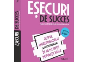 Esecuri de succes ale antreprenorilor romani. Volumul I - Despre antreprenoriat si antreprenori in 18 povesti inspirationale