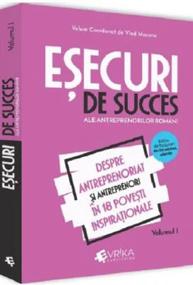 Esecuri de succes ale antreprenorilor romani. Volumul I - Despre antreprenoriat si antreprenori in 18 povesti inspirationale