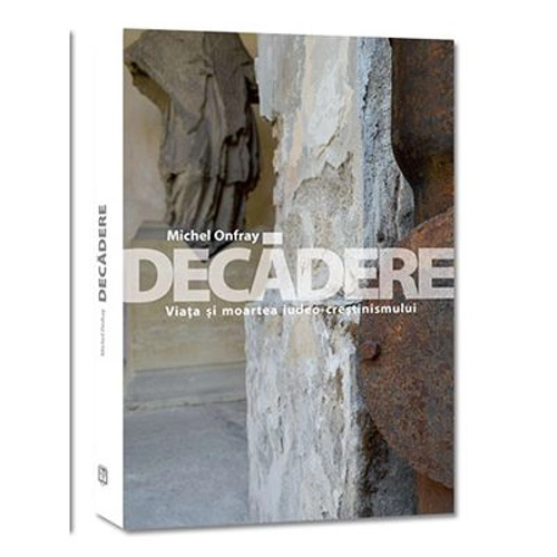 Decadere. Viata si moartea iudeo-crestinismului - Michel Onfray