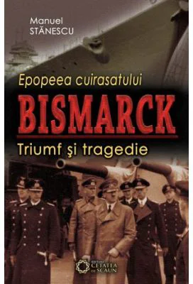 Epopeea cuirasatului Bismarck. Triumf si tragedie - Manuel Stanescu