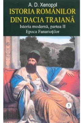 Istoria romanilor din Dacia Traiana. Istoria moderna, partea 2. Epoca Fanariotilor. Volumul 5 - A. D. Xenopol